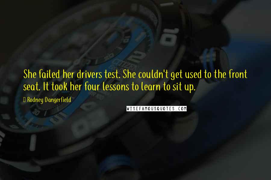 Rodney Dangerfield Quotes: She failed her drivers test. She couldn't get used to the front seat. It took her four lessons to learn to sit up.