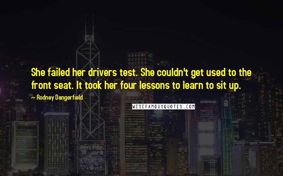 Rodney Dangerfield Quotes: She failed her drivers test. She couldn't get used to the front seat. It took her four lessons to learn to sit up.