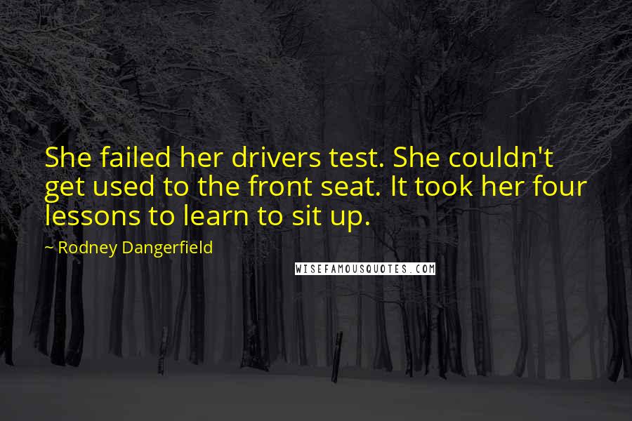 Rodney Dangerfield Quotes: She failed her drivers test. She couldn't get used to the front seat. It took her four lessons to learn to sit up.