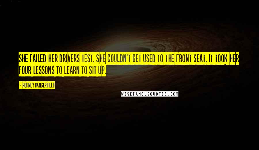 Rodney Dangerfield Quotes: She failed her drivers test. She couldn't get used to the front seat. It took her four lessons to learn to sit up.