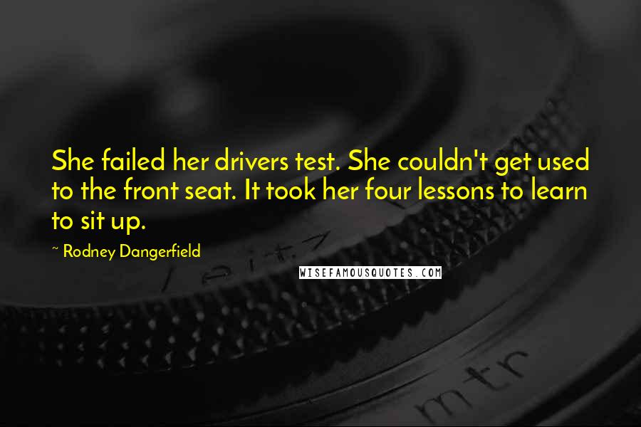 Rodney Dangerfield Quotes: She failed her drivers test. She couldn't get used to the front seat. It took her four lessons to learn to sit up.