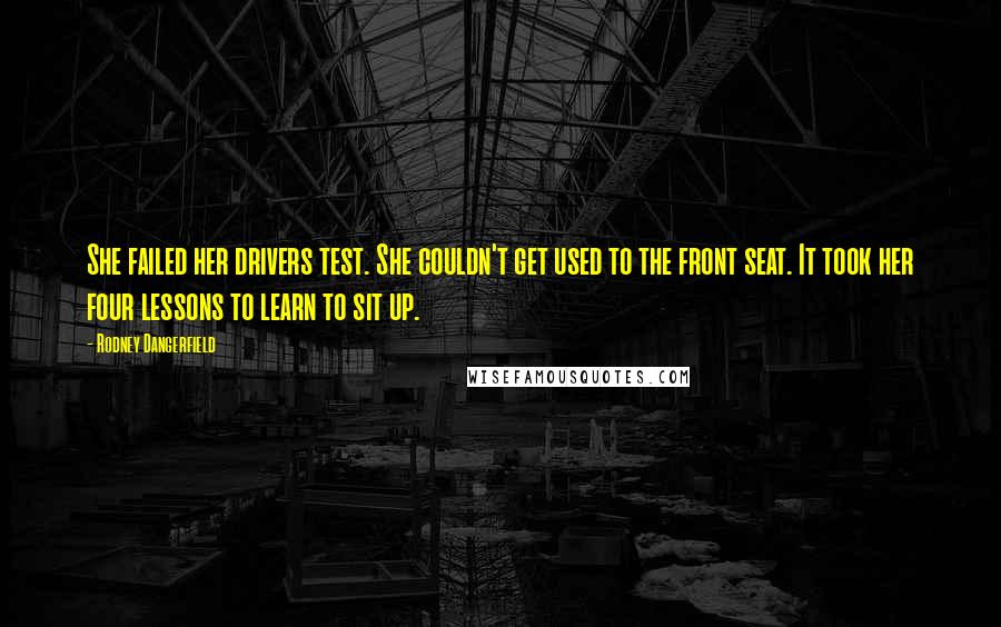 Rodney Dangerfield Quotes: She failed her drivers test. She couldn't get used to the front seat. It took her four lessons to learn to sit up.