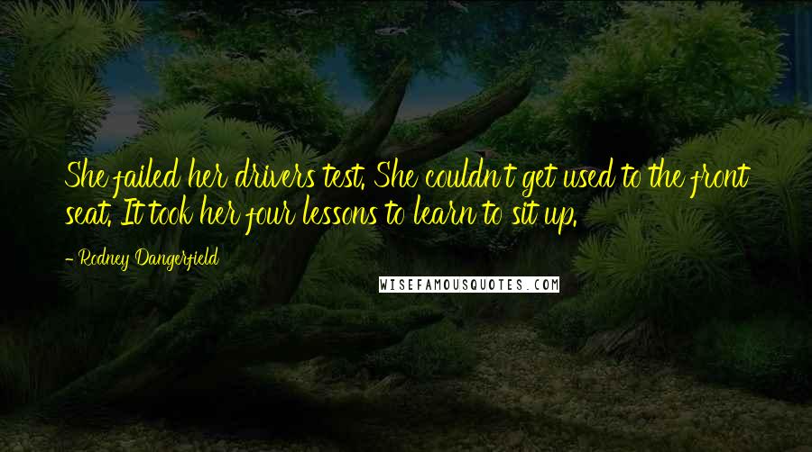 Rodney Dangerfield Quotes: She failed her drivers test. She couldn't get used to the front seat. It took her four lessons to learn to sit up.