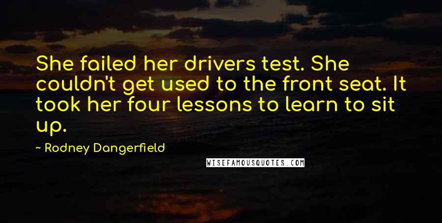 Rodney Dangerfield Quotes: She failed her drivers test. She couldn't get used to the front seat. It took her four lessons to learn to sit up.