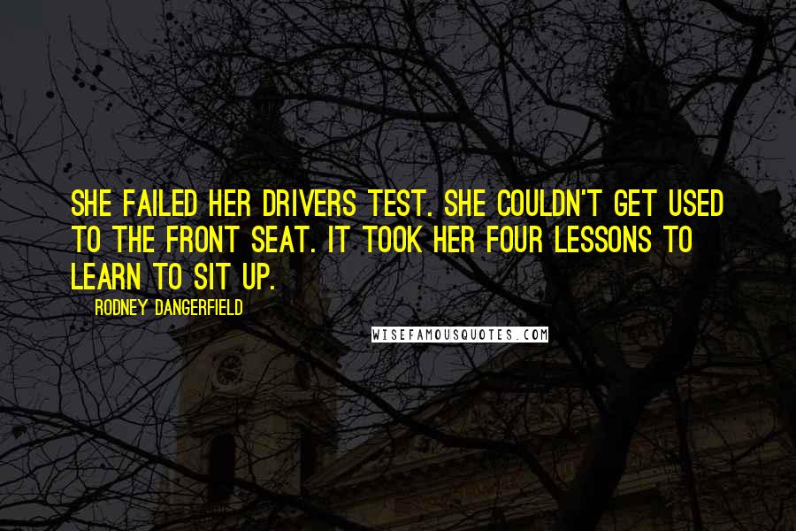 Rodney Dangerfield Quotes: She failed her drivers test. She couldn't get used to the front seat. It took her four lessons to learn to sit up.