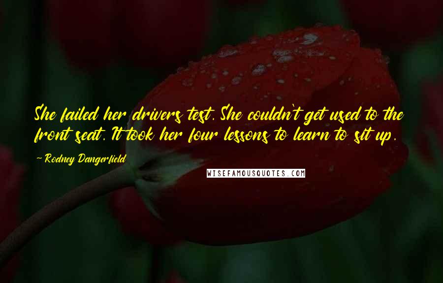 Rodney Dangerfield Quotes: She failed her drivers test. She couldn't get used to the front seat. It took her four lessons to learn to sit up.