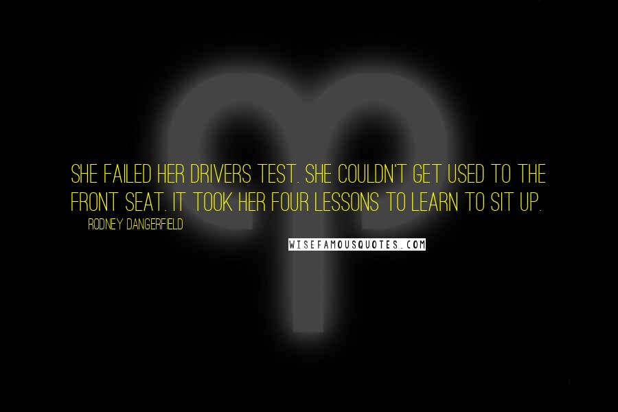 Rodney Dangerfield Quotes: She failed her drivers test. She couldn't get used to the front seat. It took her four lessons to learn to sit up.