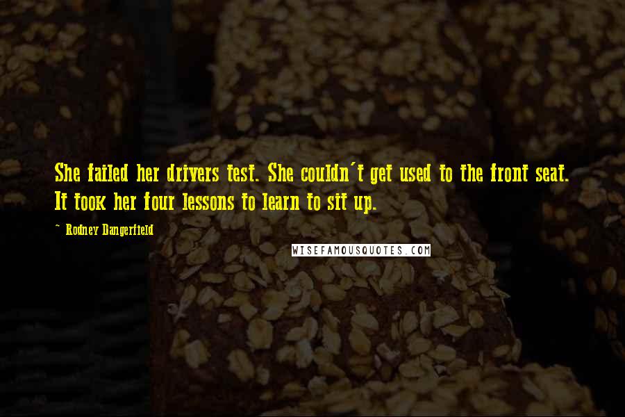 Rodney Dangerfield Quotes: She failed her drivers test. She couldn't get used to the front seat. It took her four lessons to learn to sit up.