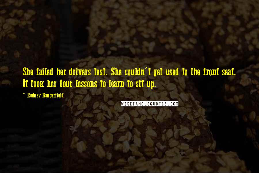 Rodney Dangerfield Quotes: She failed her drivers test. She couldn't get used to the front seat. It took her four lessons to learn to sit up.