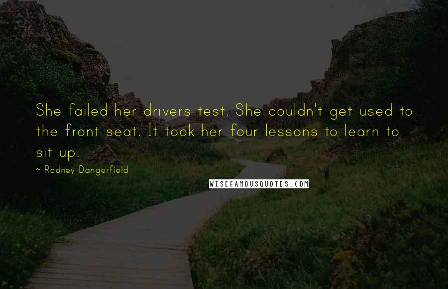 Rodney Dangerfield Quotes: She failed her drivers test. She couldn't get used to the front seat. It took her four lessons to learn to sit up.