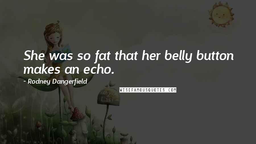 Rodney Dangerfield Quotes: She was so fat that her belly button makes an echo.