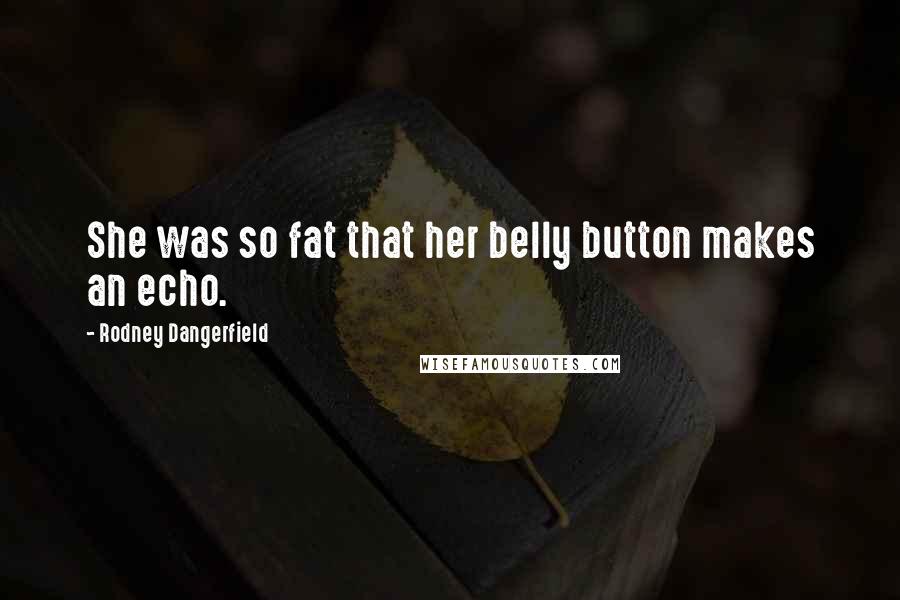 Rodney Dangerfield Quotes: She was so fat that her belly button makes an echo.