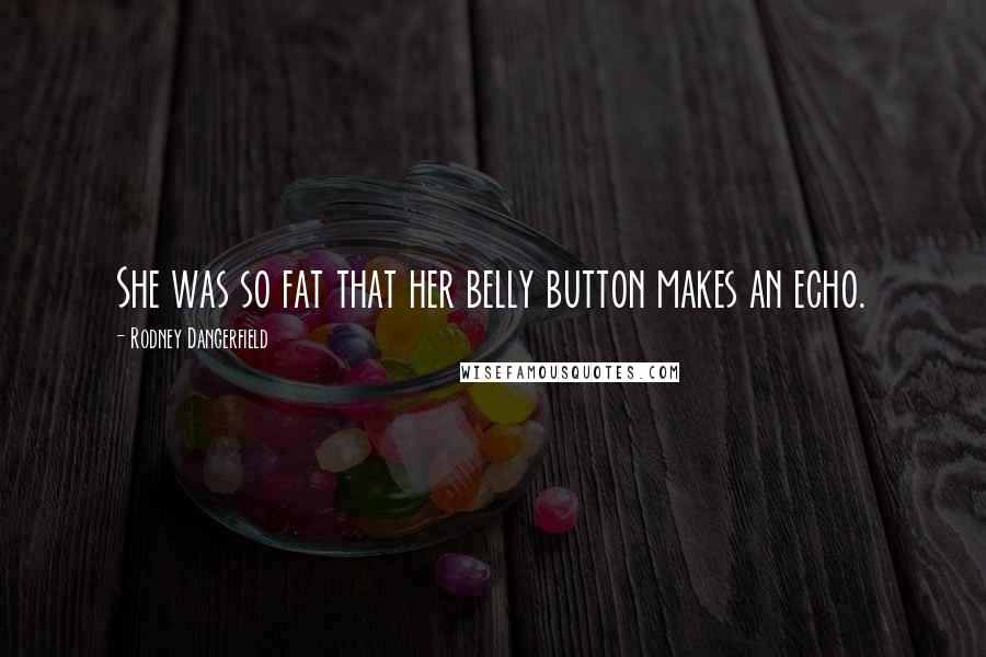 Rodney Dangerfield Quotes: She was so fat that her belly button makes an echo.