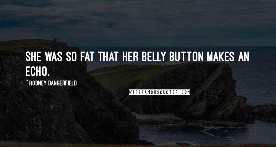 Rodney Dangerfield Quotes: She was so fat that her belly button makes an echo.