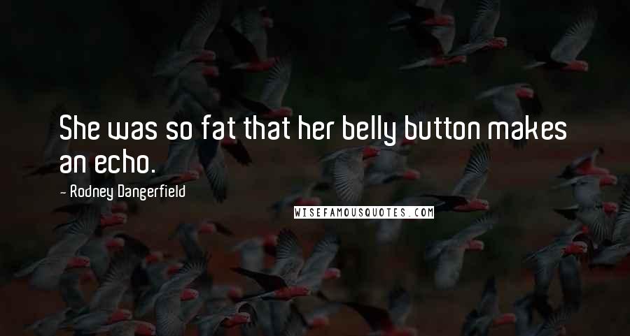 Rodney Dangerfield Quotes: She was so fat that her belly button makes an echo.