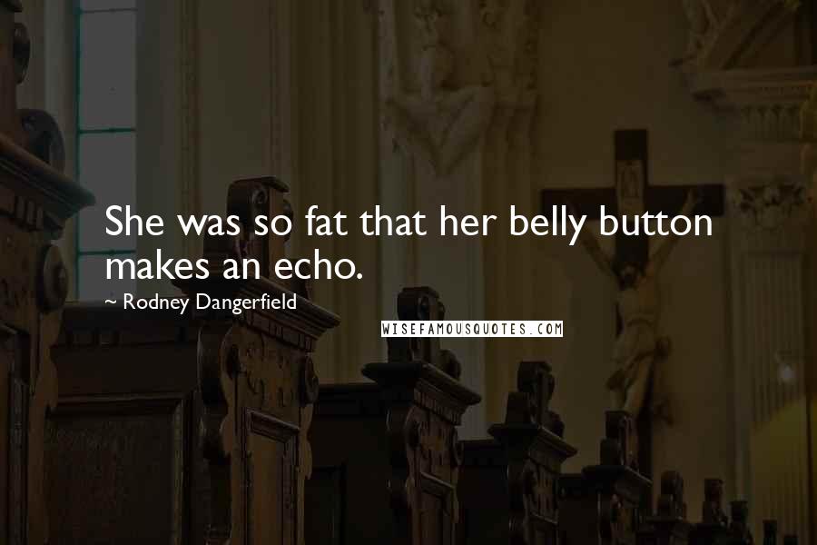 Rodney Dangerfield Quotes: She was so fat that her belly button makes an echo.