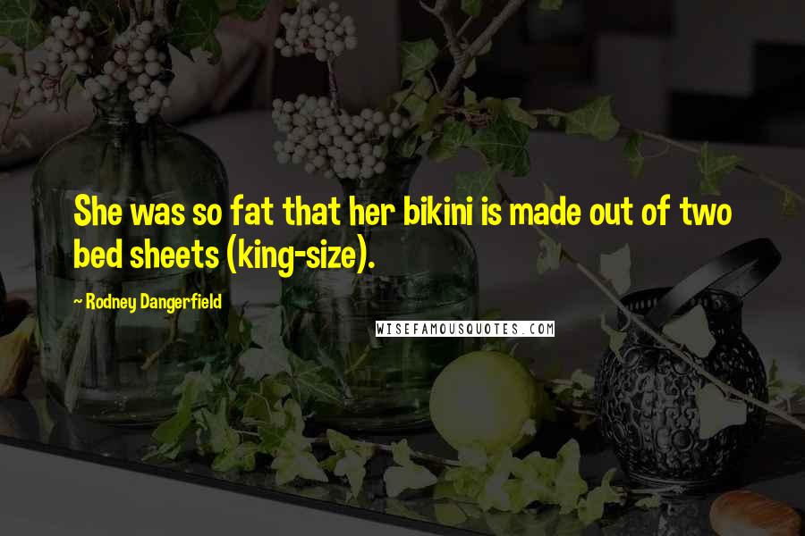 Rodney Dangerfield Quotes: She was so fat that her bikini is made out of two bed sheets (king-size).