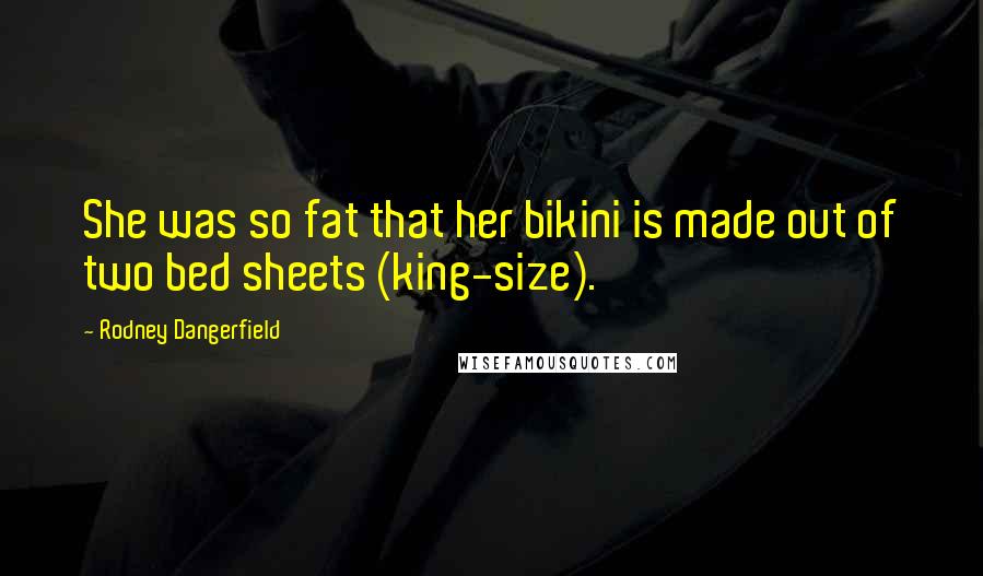 Rodney Dangerfield Quotes: She was so fat that her bikini is made out of two bed sheets (king-size).