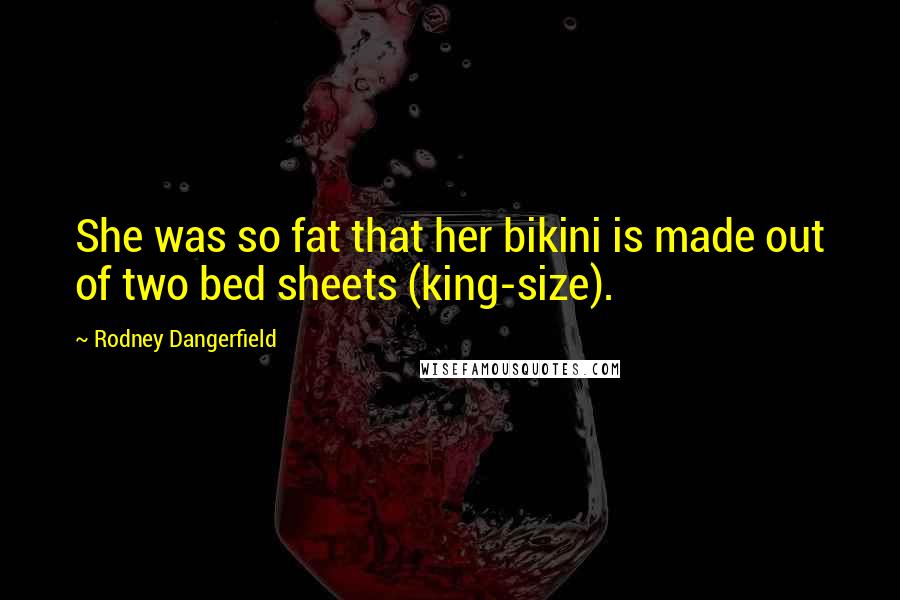 Rodney Dangerfield Quotes: She was so fat that her bikini is made out of two bed sheets (king-size).