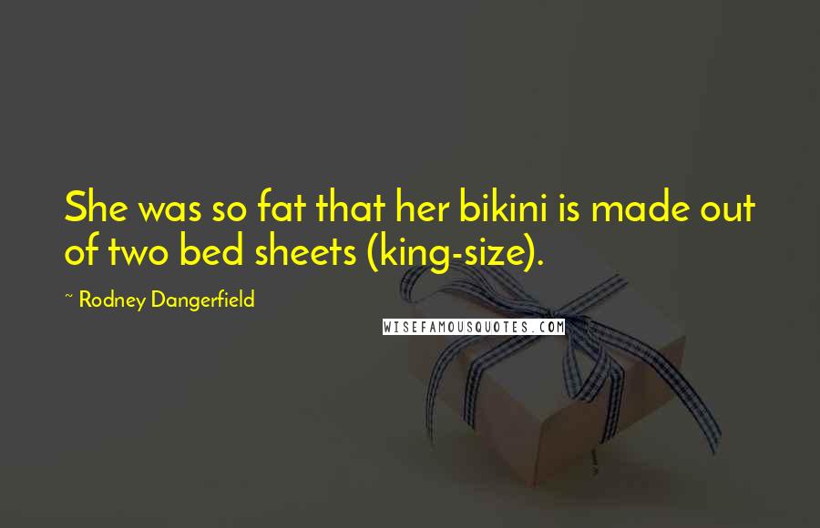 Rodney Dangerfield Quotes: She was so fat that her bikini is made out of two bed sheets (king-size).