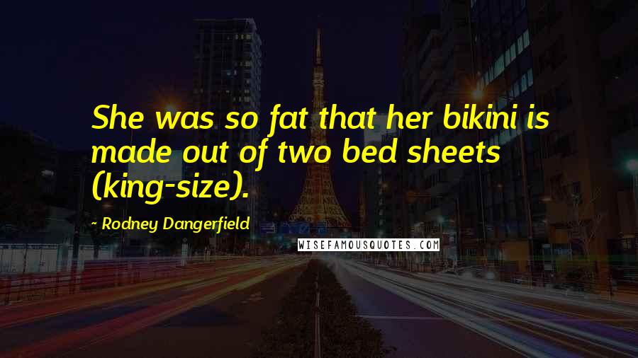 Rodney Dangerfield Quotes: She was so fat that her bikini is made out of two bed sheets (king-size).