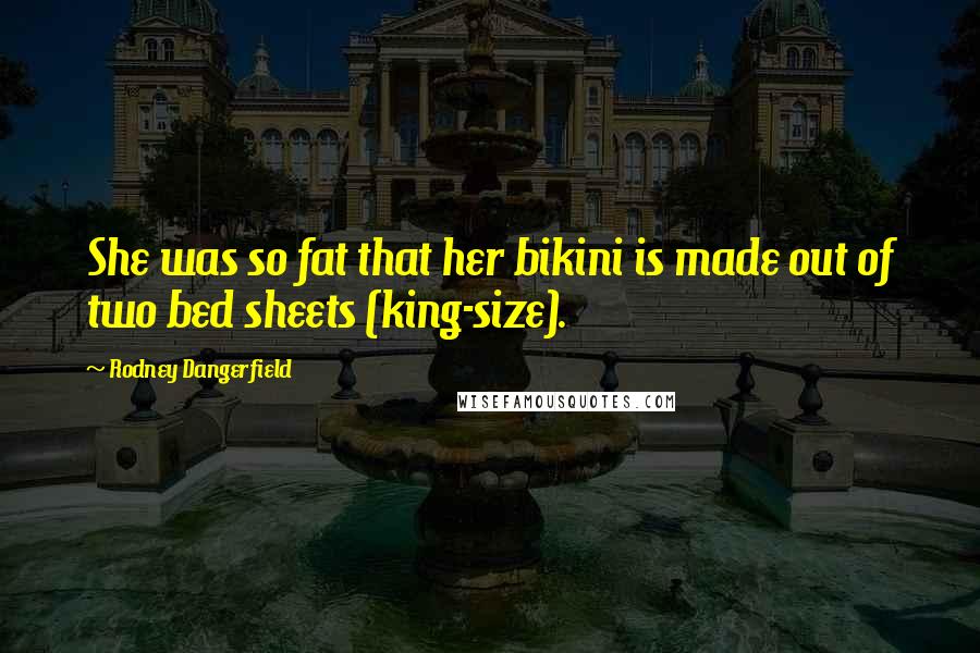 Rodney Dangerfield Quotes: She was so fat that her bikini is made out of two bed sheets (king-size).