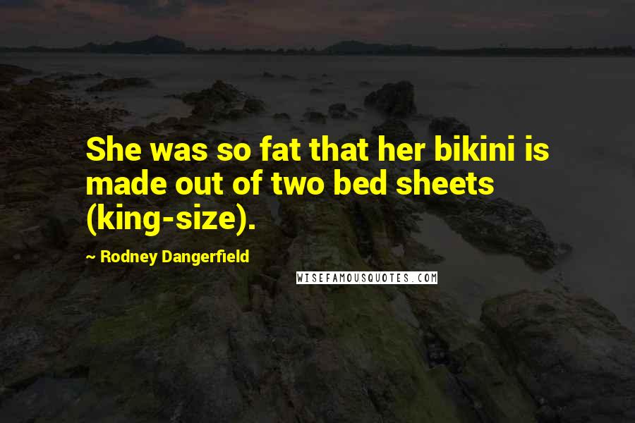 Rodney Dangerfield Quotes: She was so fat that her bikini is made out of two bed sheets (king-size).