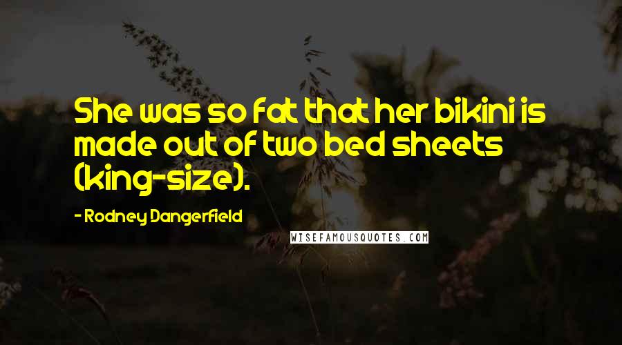 Rodney Dangerfield Quotes: She was so fat that her bikini is made out of two bed sheets (king-size).