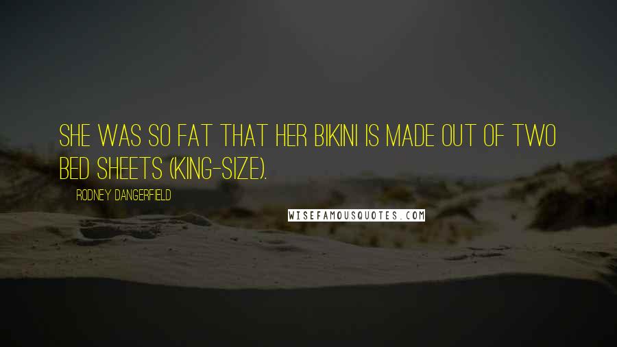 Rodney Dangerfield Quotes: She was so fat that her bikini is made out of two bed sheets (king-size).