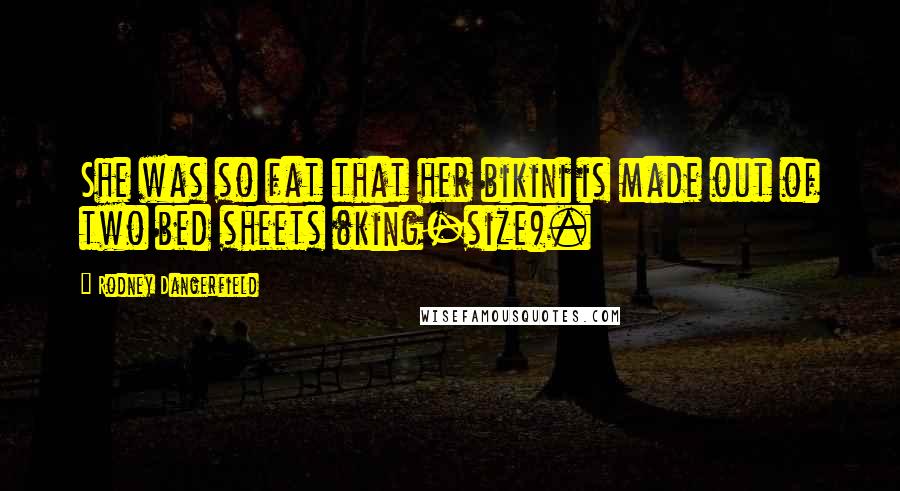 Rodney Dangerfield Quotes: She was so fat that her bikini is made out of two bed sheets (king-size).