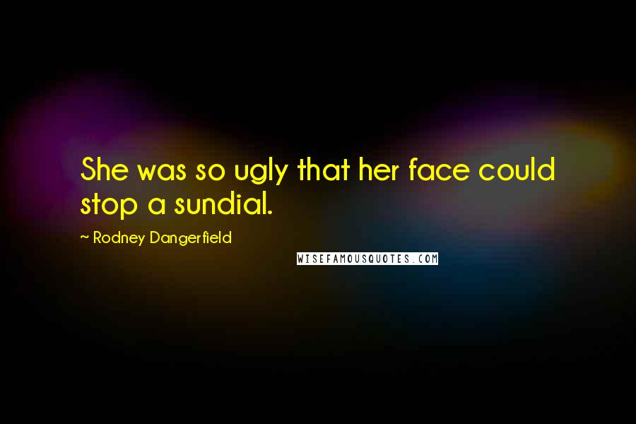 Rodney Dangerfield Quotes: She was so ugly that her face could stop a sundial.