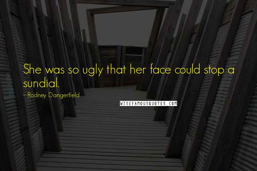 Rodney Dangerfield Quotes: She was so ugly that her face could stop a sundial.