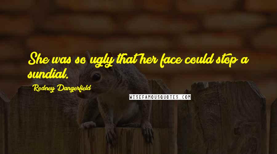 Rodney Dangerfield Quotes: She was so ugly that her face could stop a sundial.