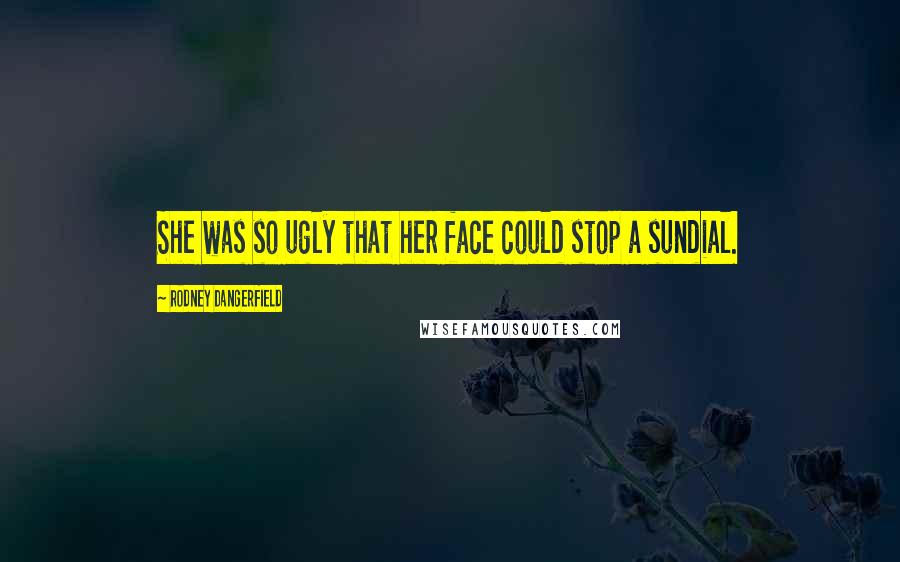 Rodney Dangerfield Quotes: She was so ugly that her face could stop a sundial.