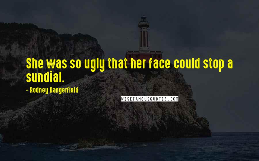 Rodney Dangerfield Quotes: She was so ugly that her face could stop a sundial.