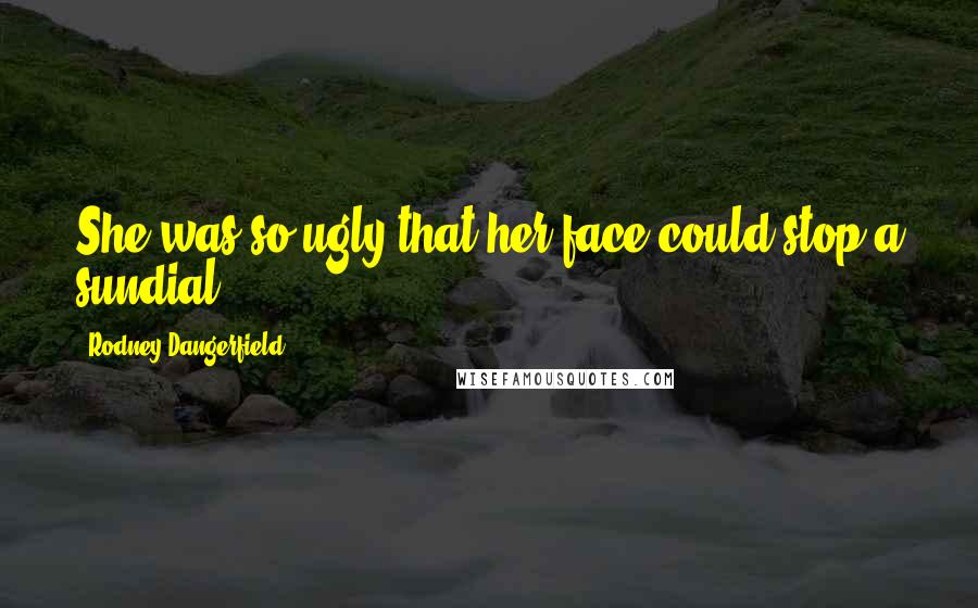 Rodney Dangerfield Quotes: She was so ugly that her face could stop a sundial.