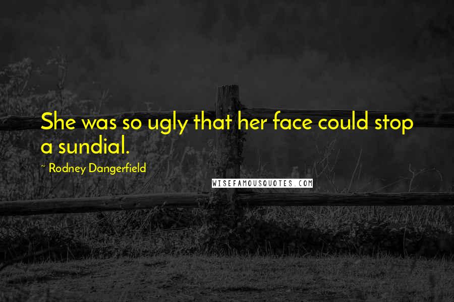 Rodney Dangerfield Quotes: She was so ugly that her face could stop a sundial.