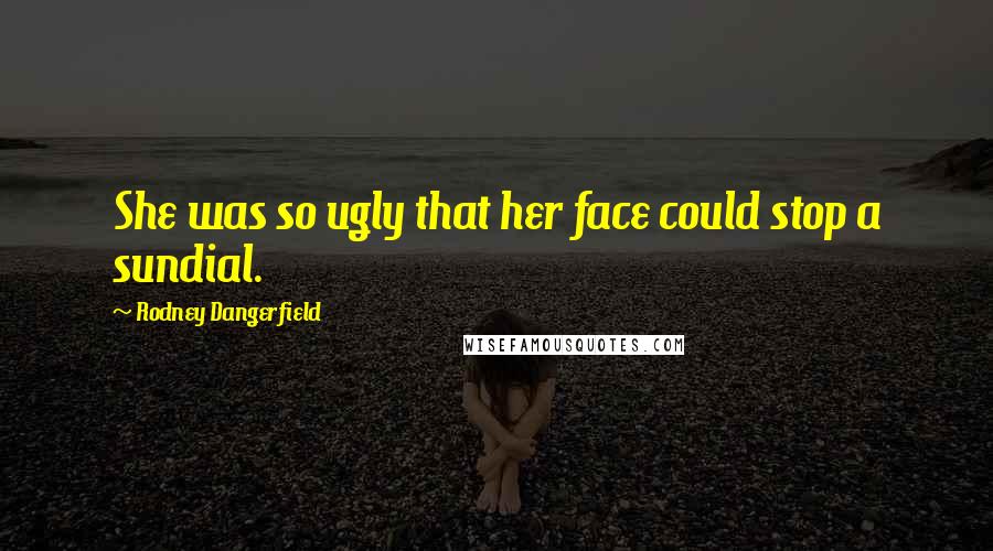 Rodney Dangerfield Quotes: She was so ugly that her face could stop a sundial.