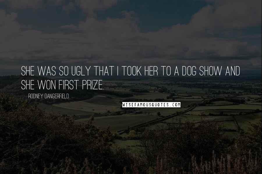 Rodney Dangerfield Quotes: She was so ugly that I took her to a dog show and she won first prize.