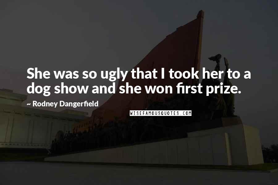 Rodney Dangerfield Quotes: She was so ugly that I took her to a dog show and she won first prize.