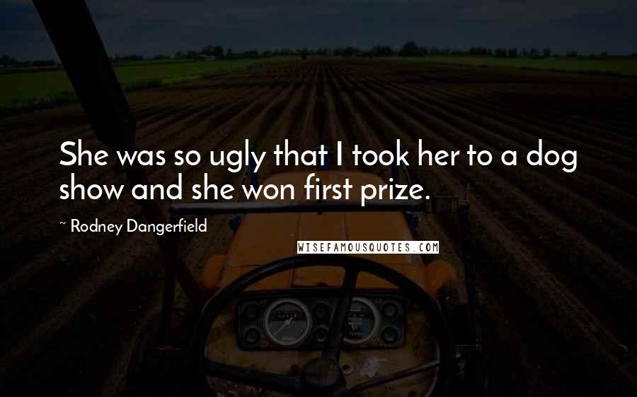 Rodney Dangerfield Quotes: She was so ugly that I took her to a dog show and she won first prize.