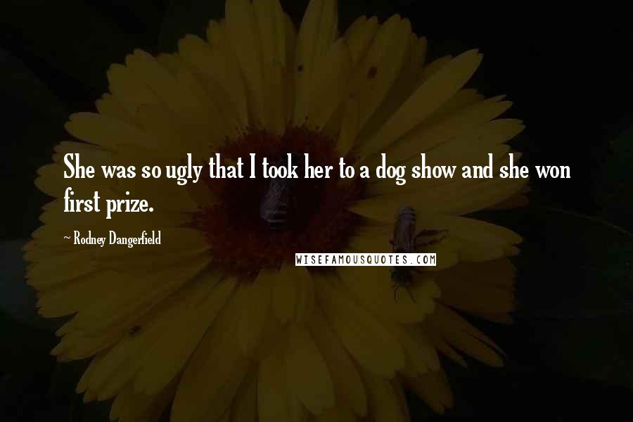 Rodney Dangerfield Quotes: She was so ugly that I took her to a dog show and she won first prize.