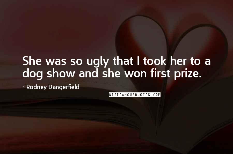 Rodney Dangerfield Quotes: She was so ugly that I took her to a dog show and she won first prize.