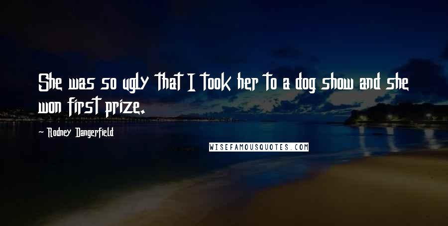 Rodney Dangerfield Quotes: She was so ugly that I took her to a dog show and she won first prize.