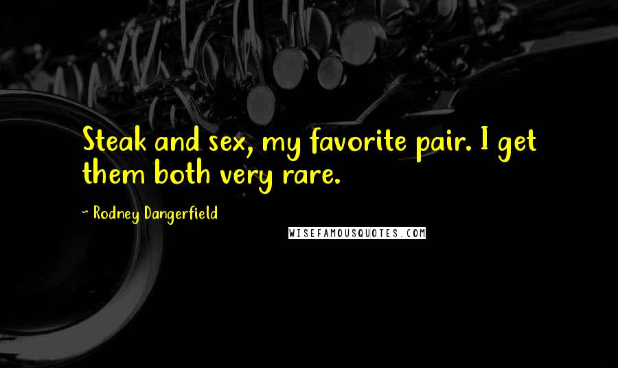 Rodney Dangerfield Quotes: Steak and sex, my favorite pair. I get them both very rare.