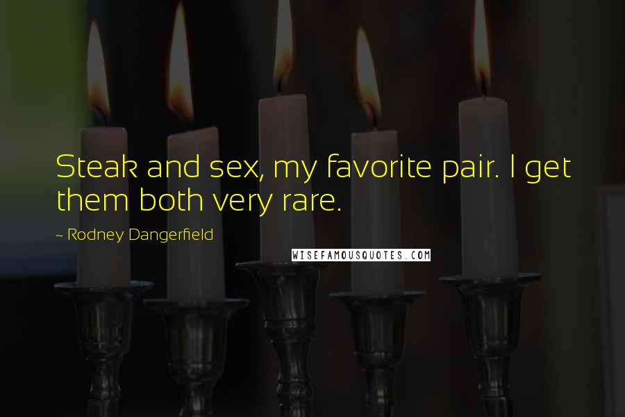 Rodney Dangerfield Quotes: Steak and sex, my favorite pair. I get them both very rare.