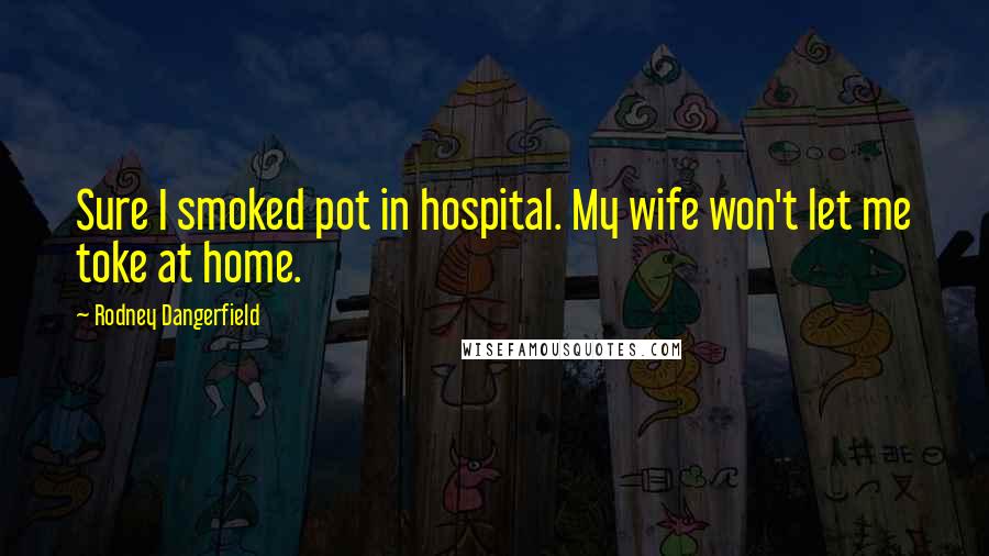 Rodney Dangerfield Quotes: Sure I smoked pot in hospital. My wife won't let me toke at home.