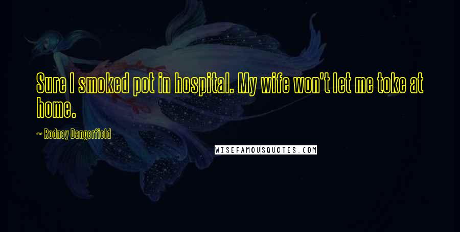 Rodney Dangerfield Quotes: Sure I smoked pot in hospital. My wife won't let me toke at home.