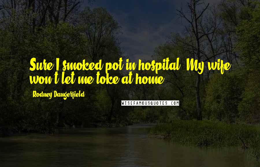 Rodney Dangerfield Quotes: Sure I smoked pot in hospital. My wife won't let me toke at home.