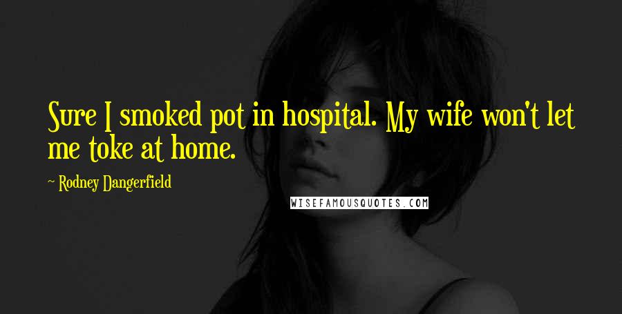 Rodney Dangerfield Quotes: Sure I smoked pot in hospital. My wife won't let me toke at home.